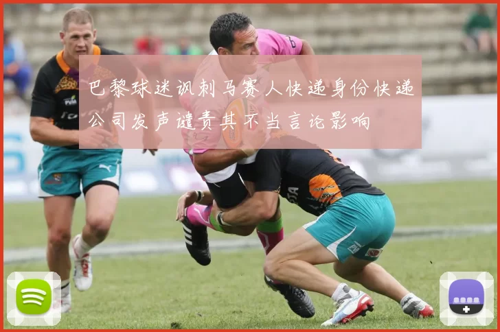 巴黎球迷讽刺马赛人快递身份快递公司发声谴责其不当言论影响