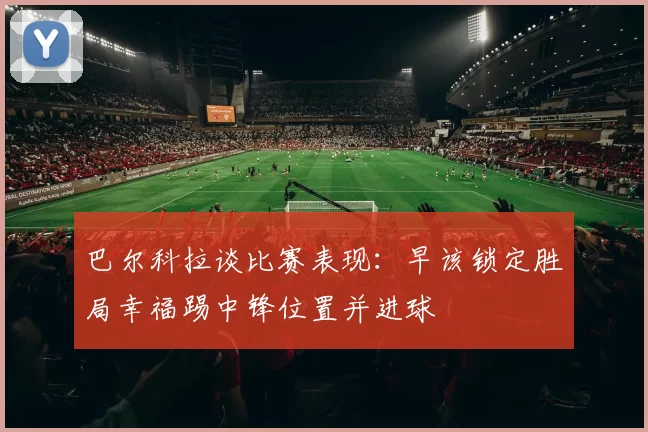 巴尔科拉谈比赛表现：早该锁定胜局幸福踢中锋位置并进球