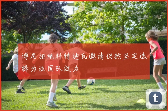博尼拒绝科特迪瓦邀请仍然坚定选择为法国队效力