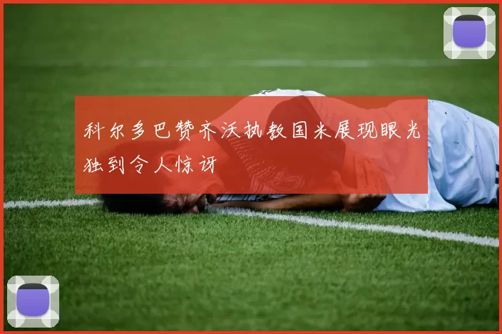 科尔多巴赞齐沃执教国米展现眼光独到令人惊讶