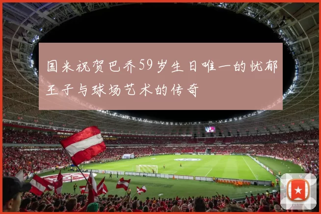 国米祝贺巴乔59岁生日唯一的忧郁王子与球场艺术的传奇
