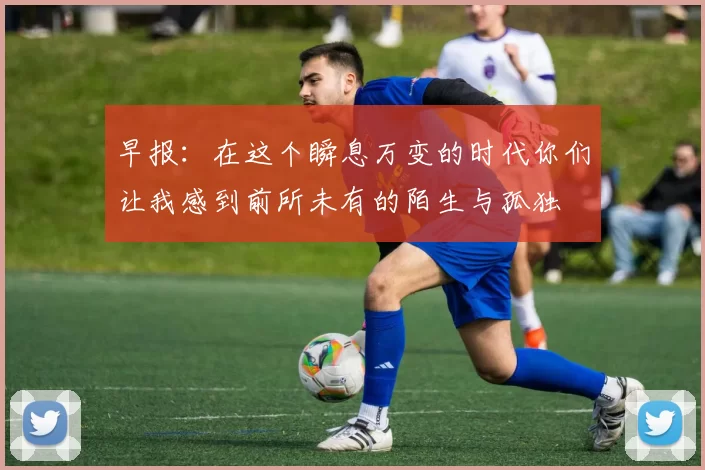 早报：在这个瞬息万变的时代你们让我感到前所未有的陌生与孤独
