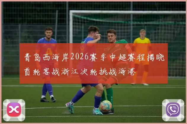 青岛西海岸2026赛季中超赛程揭晓首轮客战浙江次轮挑战海港