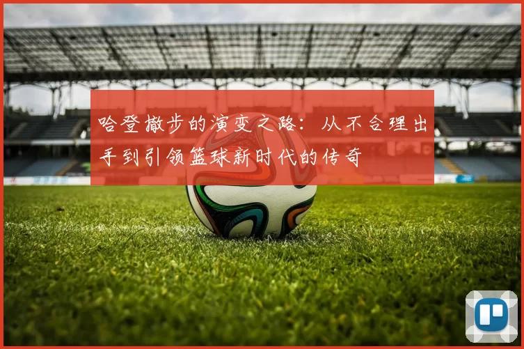 哈登撤步的演变之路：从不合理出手到引领篮球新时代的传奇