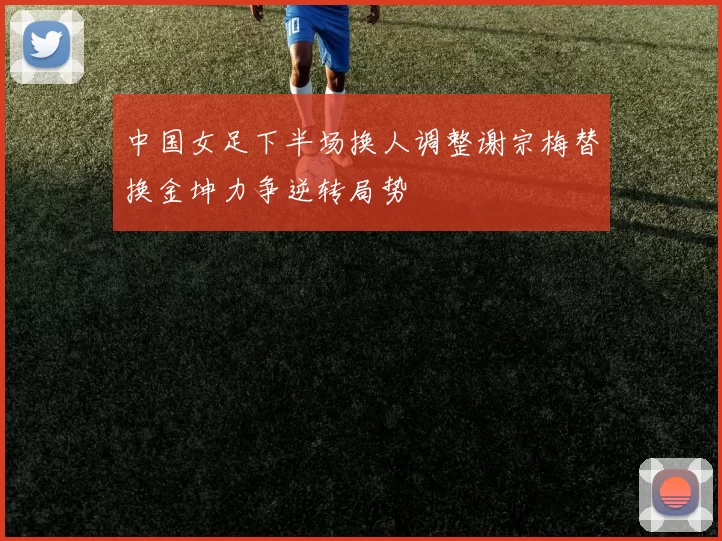 中国女足下半场换人调整谢宗梅替换金坤力争逆转局势
