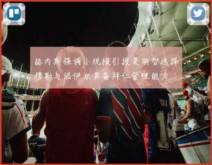 赫内斯强调小规模引援是明智选择穆勒与诺伊尔具备拜仁管理能力